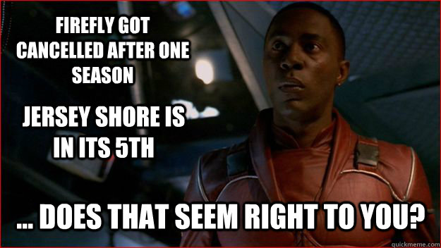 firefly got cancelled after one season ... Does that seem right to you? jersey shore is in its 5th - firefly got cancelled after one season ... Does that seem right to you? jersey shore is in its 5th  Jubal Early Logic