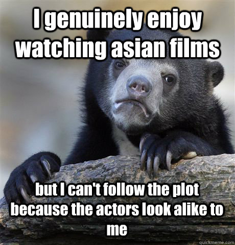 I genuinely enjoy watching asian films but I can't follow the plot because the actors look alike to me  Confession Bear