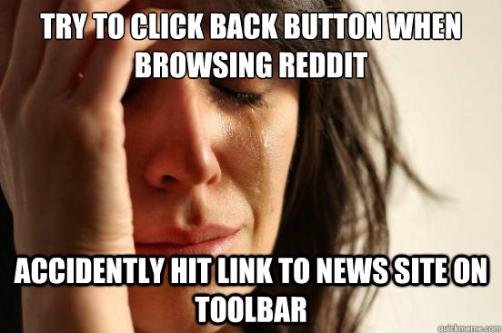 Try to Click Back Button when browsing reddit Accidently hit link to News site on toolbar  First World Problems