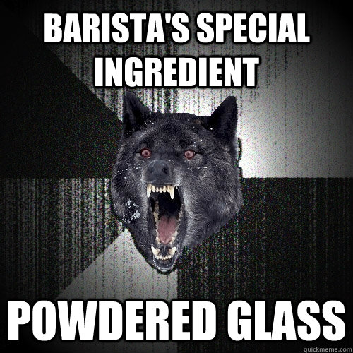 Barista's special ingredient powdered glass  Insanity Wolf