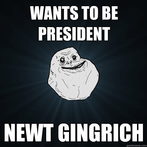 Wants to be President Newt Gingrich  Forever Alone