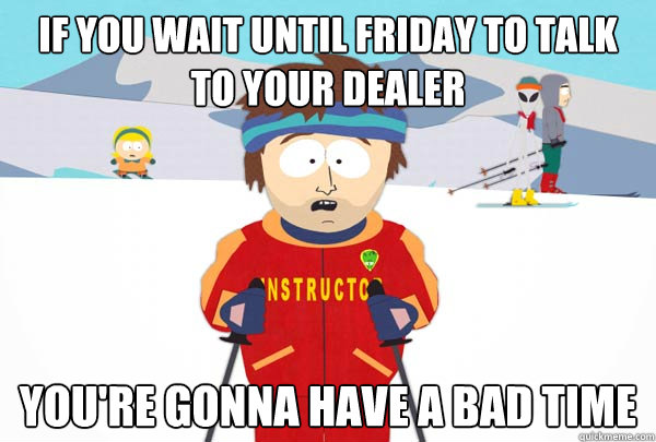 If you wait until friday to talk to your dealer
 You're gonna have a bad time - If you wait until friday to talk to your dealer
 You're gonna have a bad time  Super Cool Ski Instructor