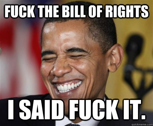 fuck the bill of rights I said fuck it.  Scumbag Obama