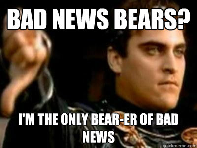 Bad news bears? I'm the only bear-er of bad news  Downvoting Roman
