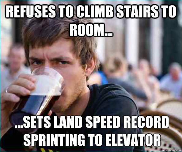 Refuses to climb stairs to room... ...Sets land speed record sprinting to elevator  Lazy College Senior
