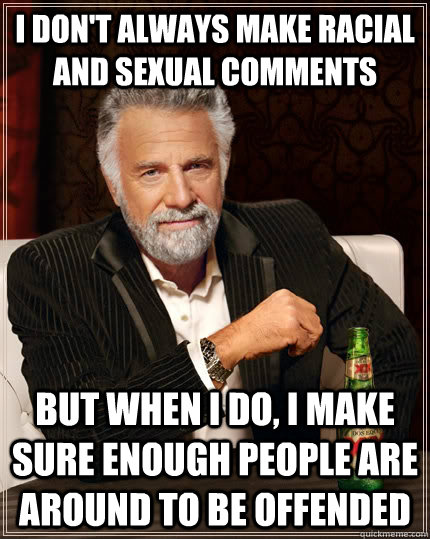 I don't always make racial and sexual comments but when I do, I make sure enough people are around to be offended  The Most Interesting Man In The World