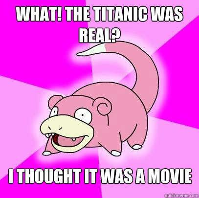 What! The Titanic was real? I thought it was a movie  Slowpoke