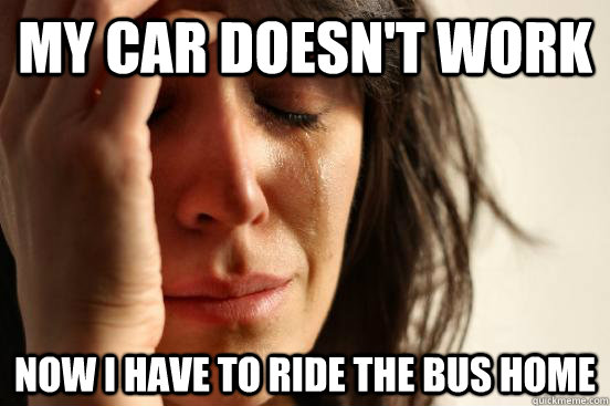 My car doesn't work Now I have to ride the bus home  First World Problems
