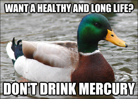 Want a healthy and long life? Don't drink mercury  Actual Advice Mallard