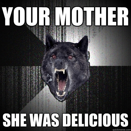 your mother she was delicious  Insanity Wolf