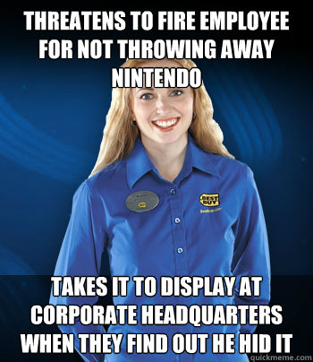 THREATENS TO FIRE EMPLOYEE FOR NOT THROWING AWAY NINTENDO TAKES IT TO DISPLAY AT CORPORATE HEADQUARTERS WHEN THEY FIND OUT HE HID IT - THREATENS TO FIRE EMPLOYEE FOR NOT THROWING AWAY NINTENDO TAKES IT TO DISPLAY AT CORPORATE HEADQUARTERS WHEN THEY FIND OUT HE HID IT  Best Buy Employee