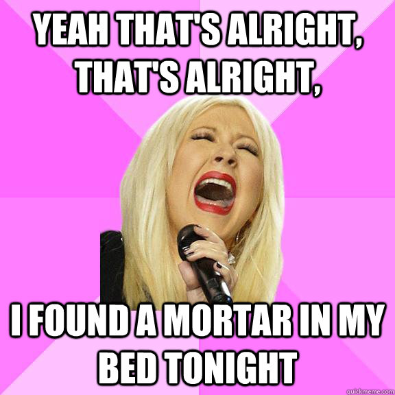 Yeah that's alright, that's alright, I found a mortar in my bed tonight  Wrong Lyrics Christina