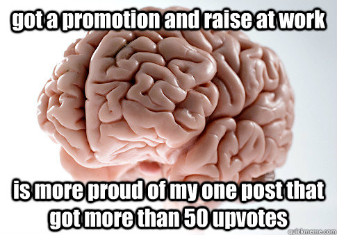got a promotion and raise at work is more proud of my one post that got more than 50 upvotes  Scumbag Brain