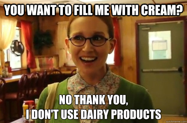 you want to fill me with cream? no thank you,
i don't use dairy products  Sexually Oblivious Female