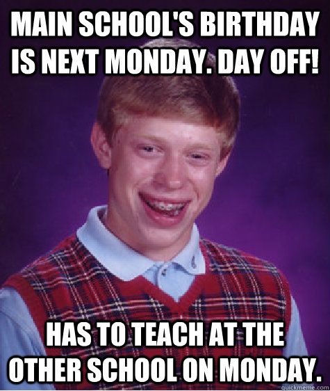Main school's birthday is next Monday. Day off! Has to teach at the other school on Monday. - Main school's birthday is next Monday. Day off! Has to teach at the other school on Monday.  Misc