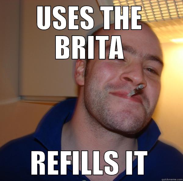 USES THE BRITA REFILLS IT Good Guy Greg 