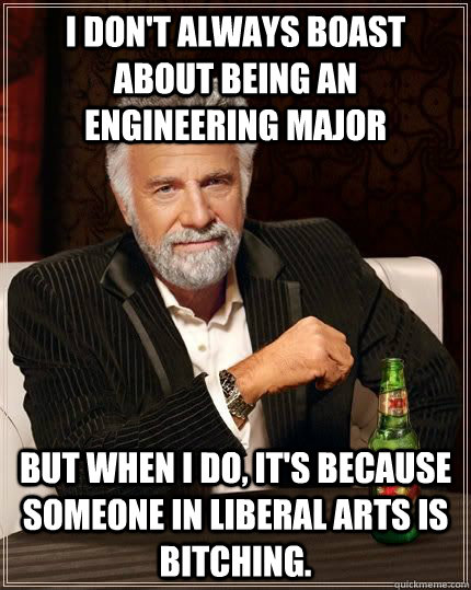 I don't always boast about being an engineering major but when i do, it's because someone in liberal arts is bitching.  The Most Interesting Man In The World
