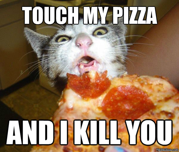 Touch my pizza and i kill you  