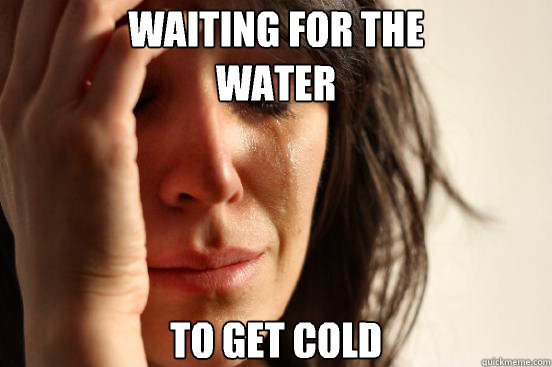 Waiting for the 
water
 To get cold  First World Problems