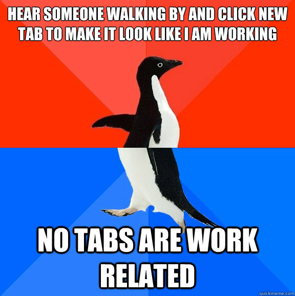 Hear someone walking by and click new tab to make it look like I am working no tabs are work related  Socially Awesome Awkward Penguin