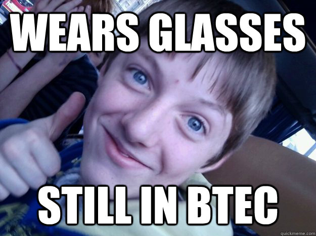 wears glasses still in btec  specs