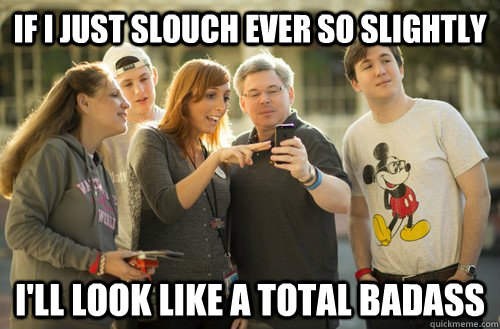 If I just slouch ever so slightly I'll look like a total badass - If I just slouch ever so slightly I'll look like a total badass  Miserable Matt