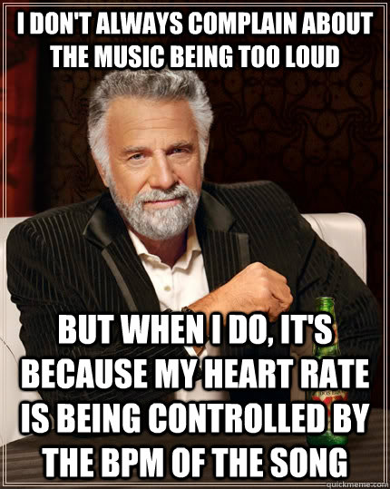 I don't always complain about the music being too loud but when I do, it's because my heart rate is being controlled by the bpm of the song  The Most Interesting Man In The World