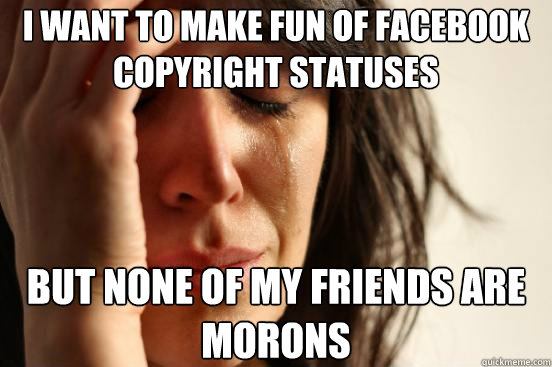 I want to make fun of facebook copyright statuses but none of my friends are morons  First World Problems