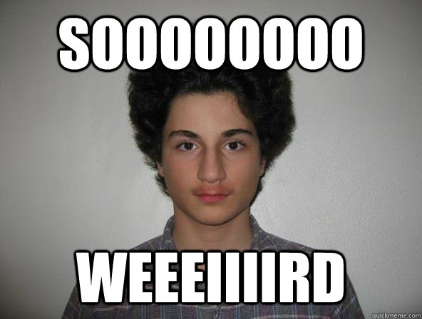 soooooooo weeeiiiird  