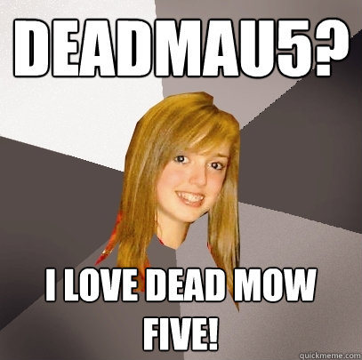 deadmau5? i love dead mow five!  Musically Oblivious 8th Grader