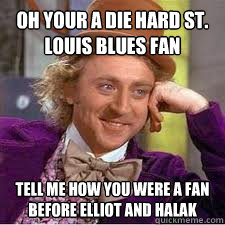 Oh your a die hard st. louis blues fan  Tell me how you were a fan before elliot and halak  WILLY WONKA SARCASM