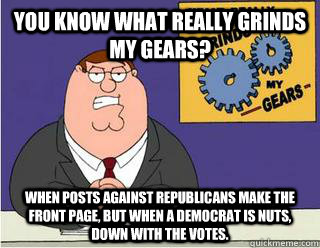 You Know What really grinds my gears? When posts against Republicans make the front page, but when a Democrat is nuts, down with the votes.  Grinds my gears
