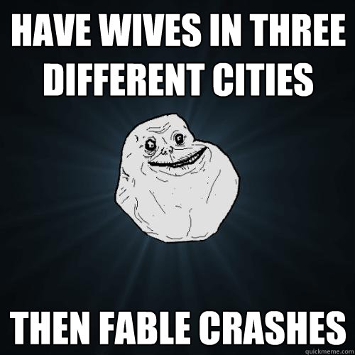 Have wives in three different cities then Fable crashes  Forever Alone