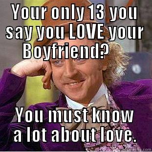YOUR ONLY 13 YOU SAY YOU LOVE YOUR BOYFRIEND?      YOU MUST KNOW A LOT ABOUT LOVE. Condescending Wonka