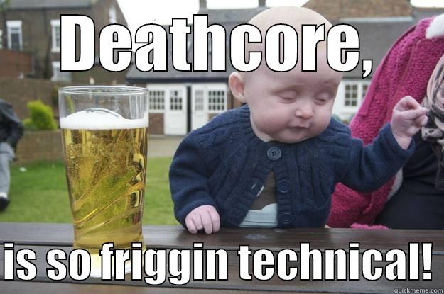 DEATHCORE,  IS SO FRIGGIN TECHNICAL! drunk baby