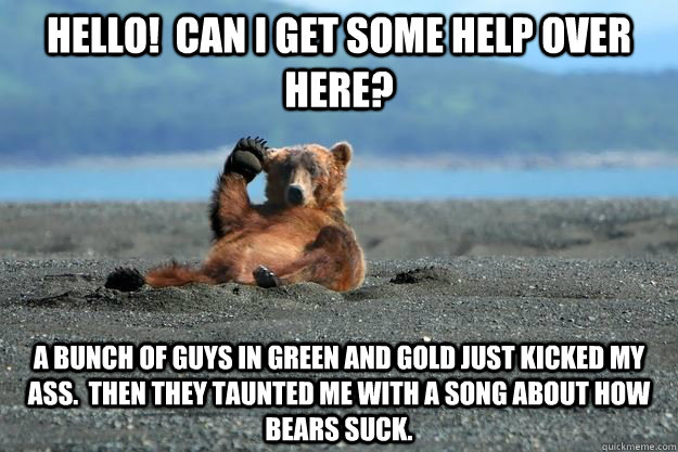 Hello!  can i get some help over here? A bunch of guys in green and gold just kicked my ass.  then they taunted me with a song about how bears suck.  Da Bears Still Suck