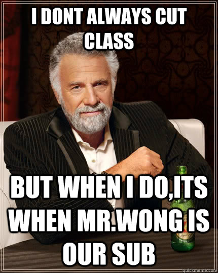 i dont always cut class but when I do,its when Mr.wong is our sub  The Most Interesting Man In The World