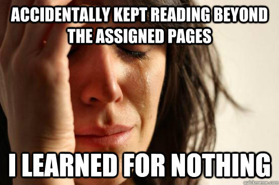 accidentally kept reading beyond the assigned pages i learned for nothing  First World Problems