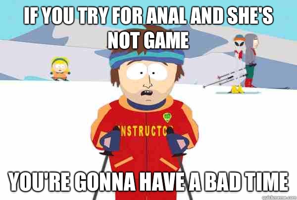 If you try for anal and she's not game You're gonna have a bad time  Super Cool Ski Instructor
