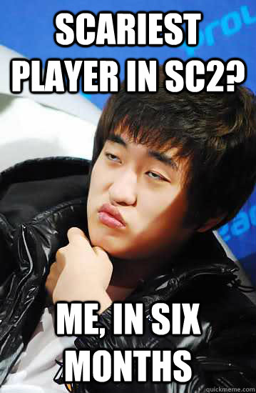 Scariest player in SC2? Me, in six months  
