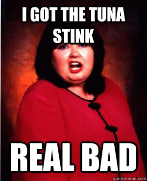I got the tuna stink real bad - I got the tuna stink real bad  Nauseous Roseanne