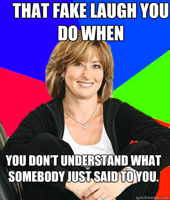 That fake laugh you do when  you don’t understand what somebody just said to you. - That fake laugh you do when  you don’t understand what somebody just said to you.  Sheltering Suburban Mom