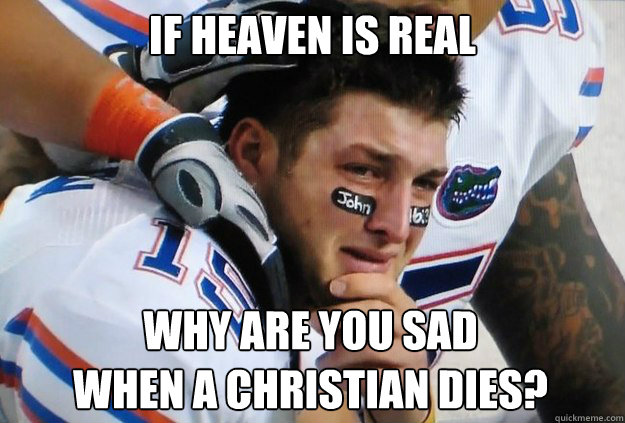 if heaven is real why are you sad 
when a christian dies?  Crying Tim Tebow