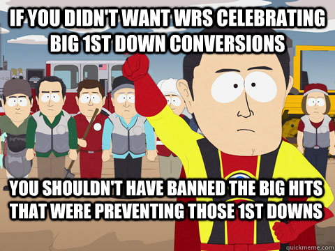 if you didn't want wrs celebrating big 1st down conversions you shouldn't have banned the big hits that were preventing those 1st downs  Captain Hindsight
