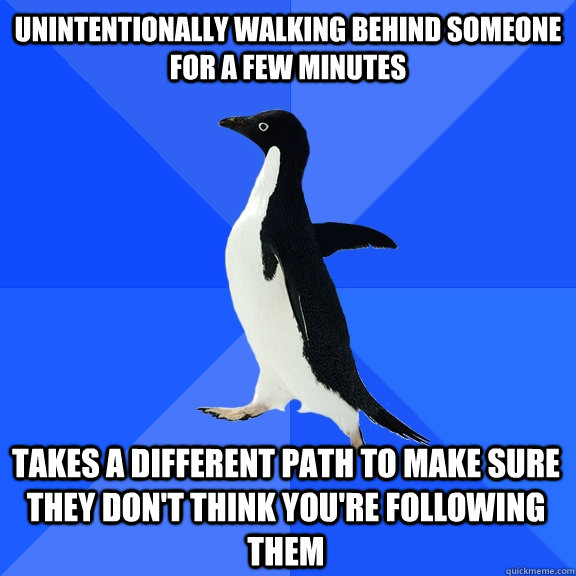 Unintentionally walking behind someone for a few minutes Takes a different path to make sure they don't think you're following them  Socially Awkward Penguin