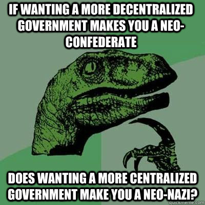 If wanting a more decentralized government makes you a neo-confederate Does wanting a more centralized government make you a neo-nazi?  - If wanting a more decentralized government makes you a neo-confederate Does wanting a more centralized government make you a neo-nazi?   Misc