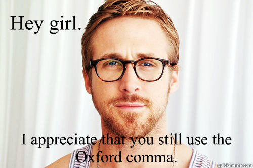 Hey girl. I appreciate that you still use the Oxford comma. - Hey girl. I appreciate that you still use the Oxford comma.  Law school Ryan Gosling