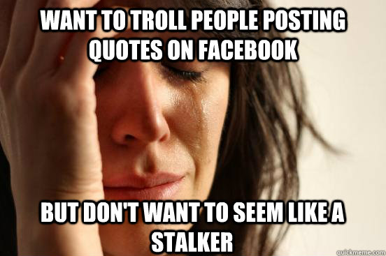 Want to troll people posting quotes on facebook But don't want to seem like a stalker   First World Problems