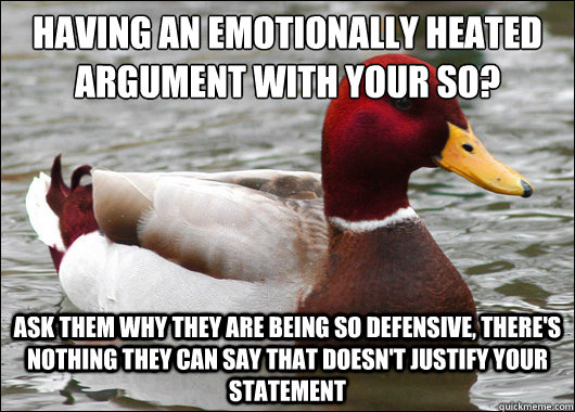 Having an emotionally heated argument with your SO?
 Ask them why they are being so defensive, there's nothing they can say that doesn't justify your statement  Malicious Advice Mallard