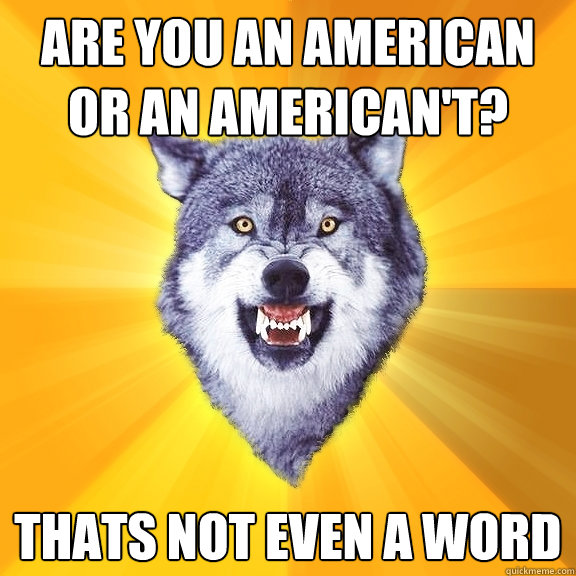 Are you an American or an american't? Thats not even a word  Courage Wolf